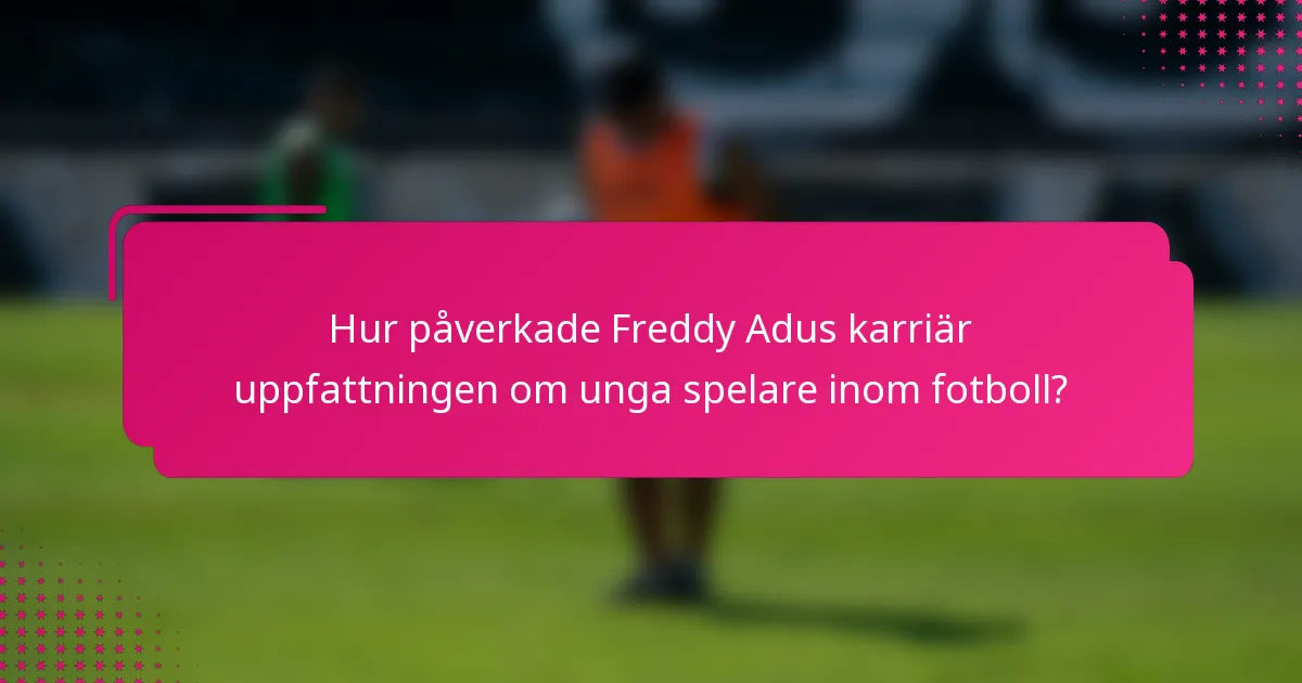 Hur påverkade Freddy Adus karriär uppfattningen om unga spelare inom fotboll?