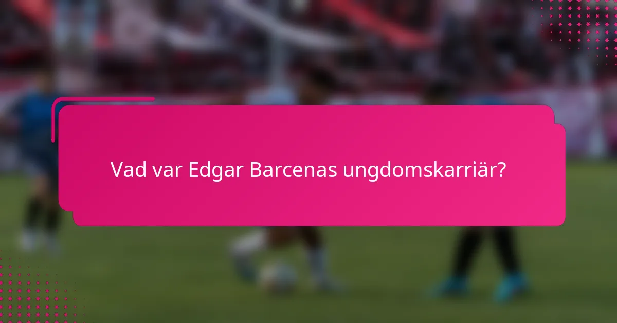 Vad var Edgar Barcenas ungdomskarriär?